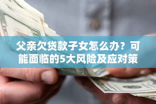 武汉父亲欠贷款子女怎么办？可能面临的5大风险及应对策略