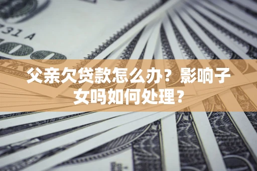 武汉父亲欠贷款怎么办？影响子女吗如何处理？