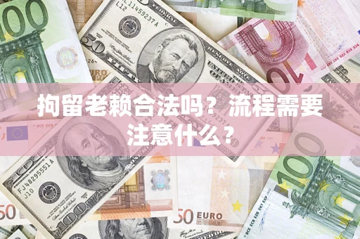 武汉拘留老赖合法吗？流程需要注意什么？