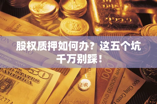 武汉股权质押如何办？这五个坑千万别踩！