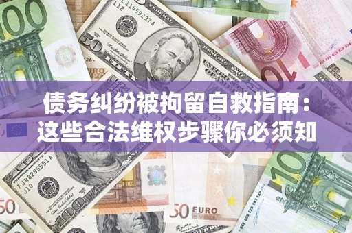 武汉债务纠纷被拘留自救指南：这些合法维权步骤你必须知道！