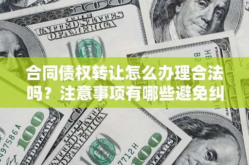 武汉合同债权转让怎么办理合法吗？注意事项有哪些避免纠纷？
