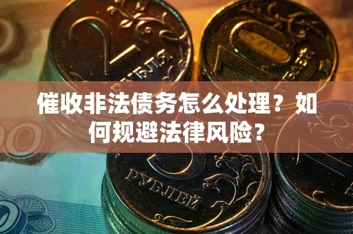 武汉催收非法债务怎么处理？如何规避法律风险？