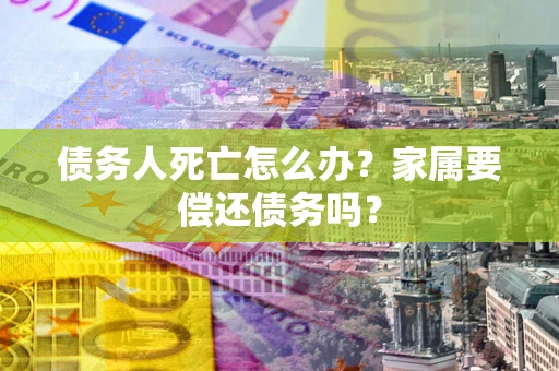 武汉债务人死亡怎么办？家属要偿还债务吗？
