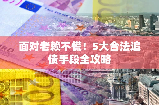 武汉面对老赖不慌！5大合法追债手段全攻略
