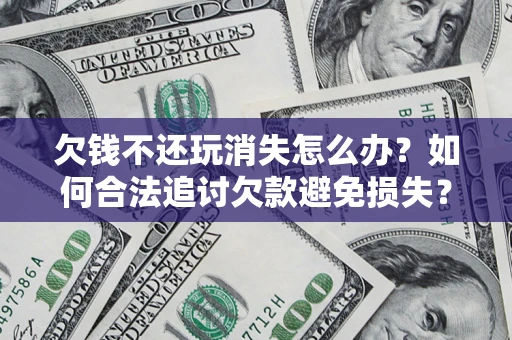 武汉欠钱不还玩消失怎么办?如何合法追讨欠款避免损失? 武汉欠钱不还玩消失怎么办?如何合法追讨欠款避免损失?