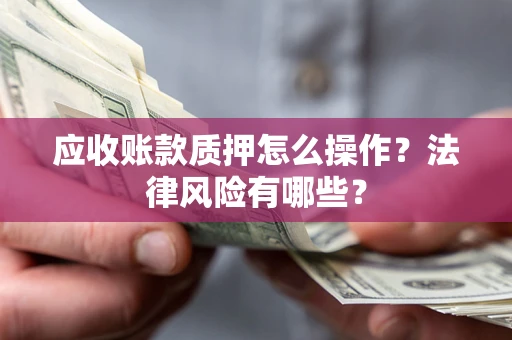 武汉应收账款质押怎么操作？法律风险有哪些？