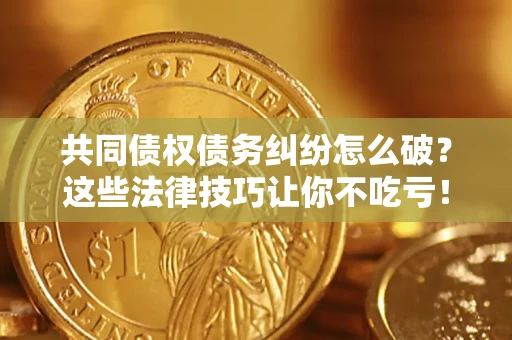 武汉共同债权债务纠纷怎么破？这些法律技巧让你不吃亏！