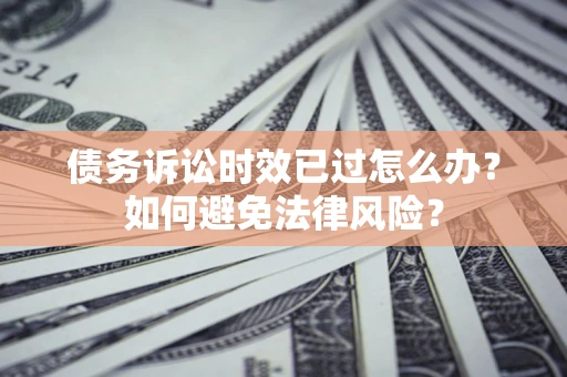 武汉债务诉讼时效已过怎么办？如何避免法律风险？