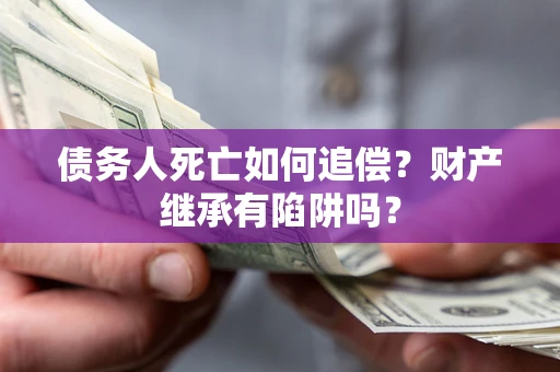 武汉债务人死亡如何追偿？财产继承有陷阱吗？