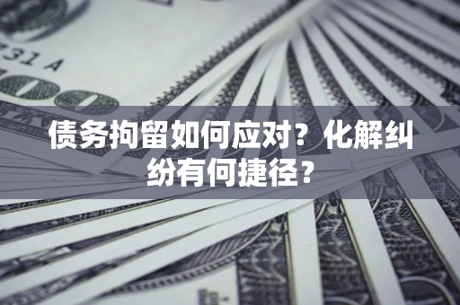 武汉债务拘留如何应对？化解纠纷有何捷径？