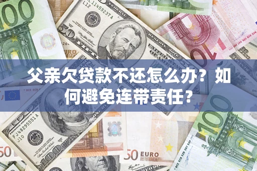 武汉父亲欠贷款不还怎么办？如何避免连带责任？