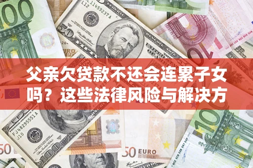 武汉父亲欠贷款不还会连累子女吗？这些法律风险与解决方法要早知道！