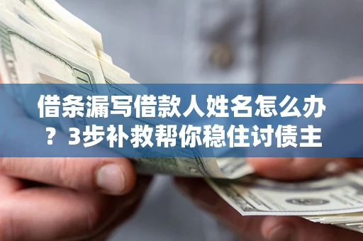 武汉借条漏写借款人姓名怎么办？3步补救帮你稳住讨债主动权