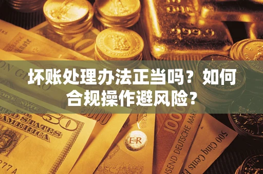 武汉坏账处理办法正当吗？如何合规操作避风险？