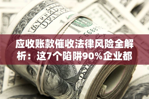 武汉应收账款催收法律风险全解析：这7个陷阱90%企业都踩过（含合规应对指南）