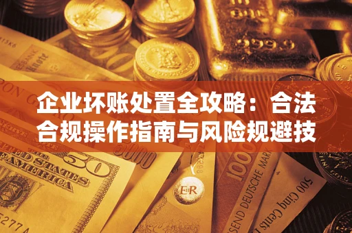 武汉企业坏账处置全攻略：合法合规操作指南与风险规避技巧解析