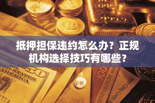 武汉抵押担保违约怎么办？正规机构选择技巧有哪些？