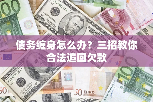 武汉债务缠身怎么办？三招教你合法追回欠款