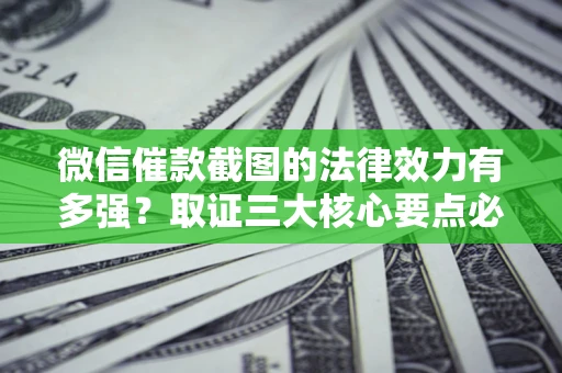 武汉微信催款截图的法律效力有多强？取证三大核心要点必须知道！