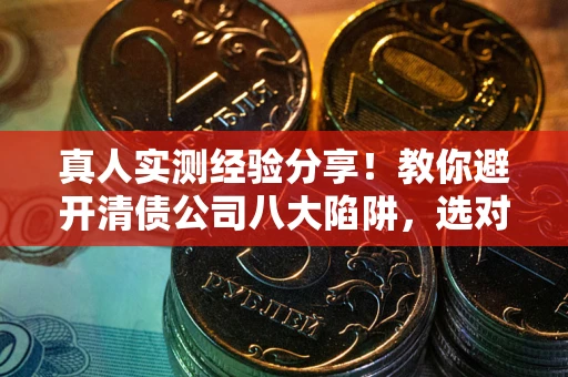 武汉真人实测经验分享！教你避开清债公司八大陷阱，选对机构少走十年弯路