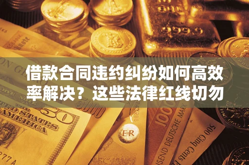 武汉借款合同违约纠纷如何高效率解决？这些法律红线切勿触碰