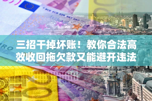 武汉三招干掉坏账！教你合法高效收回拖欠款又能避开违法雷区
