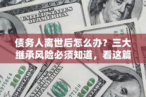 武汉债务人离世后怎么办？三大继承风险必须知道，看这篇就够了