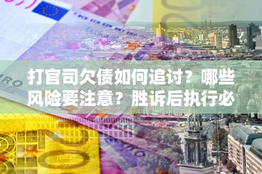 武汉打官司欠债如何追讨？哪些风险要注意？胜诉后执行必看！
