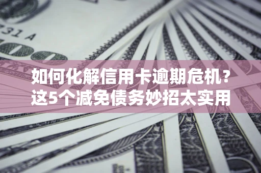 武汉如何化解信用卡逾期危机？这5个减免债务妙招太实用