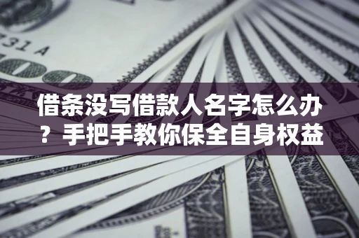 武汉借条没写借款人名字怎么办？手把手教你保全自身权益