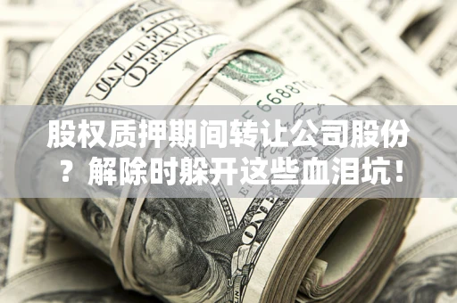 武汉股权质押期间转让公司股份？解除时躲开这些血泪坑！