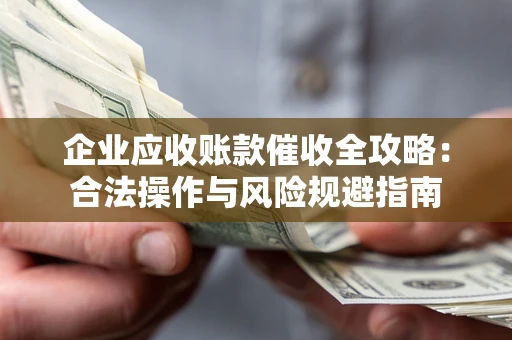 武汉企业应收账款催收全攻略：合法操作与风险规避指南