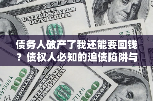 武汉债务人破产了我还能要回钱？债权人必知的追债陷阱与破局之道