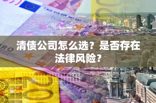 武汉清债公司怎么选？是否存在法律风险？