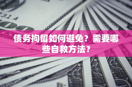 武汉债务拘留如何避免？需要哪些自救方法？