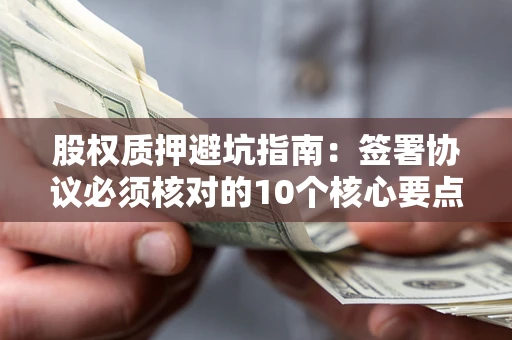 武汉股权质押避坑指南：签署协议必须核对的10个核心要点