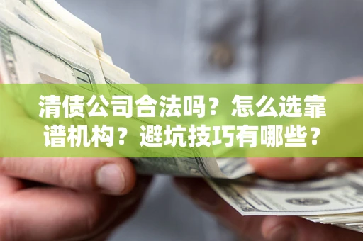 武汉清债公司合法吗？怎么选靠谱机构？避坑技巧有哪些？