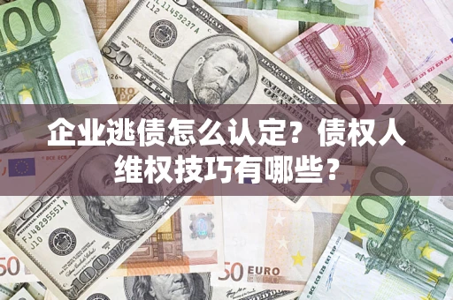 武汉企业逃债怎么认定？债权人维权技巧有哪些？