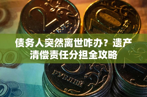 武汉债务人突然离世咋办？遗产清偿责任分担全攻略