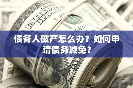 武汉债务人破产怎么办？如何申请债务减免？