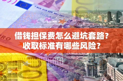 武汉借钱担保费怎么避坑套路？收取标准有哪些风险？