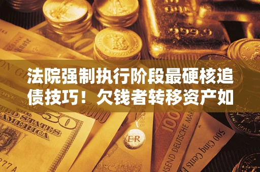 武汉法院强制执行阶段最硬核追债技巧！欠钱者转移资产如何破解？