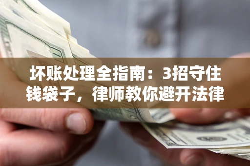 武汉坏账处理全指南：3招守住钱袋子，律师教你避开法律雷区