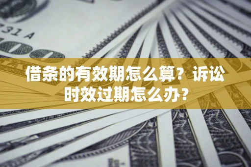 武汉借条的有效期怎么算？诉讼时效过期怎么办？