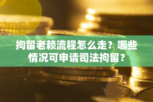 武汉拘留老赖流程怎么走?哪些情况可申请司法拘留? 武汉拘留老赖流程怎么走?哪些情况可申请司法拘留?