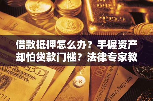武汉借款抵押怎么办？手握资产却怕贷款门槛？法律专家教你办抵押不踩坑