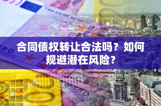 武汉合同债权转让合法吗？如何规避潜在风险？