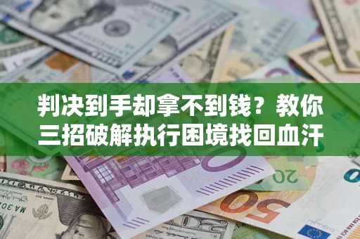 武汉判决到手却拿不到钱？教你三招破解执行困境找回血汗钱
