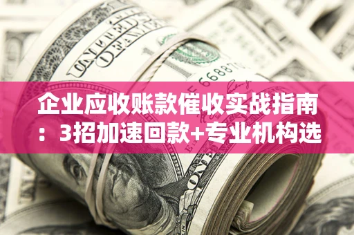 武汉企业应收账款催收实战指南：3招加速回款+专业机构选择避坑